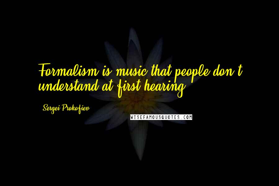 Sergei Prokofiev Quotes: Formalism is music that people don't understand at first hearing.