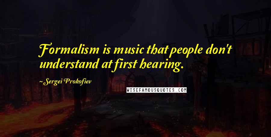 Sergei Prokofiev Quotes: Formalism is music that people don't understand at first hearing.