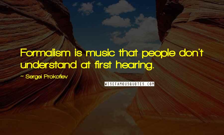 Sergei Prokofiev Quotes: Formalism is music that people don't understand at first hearing.