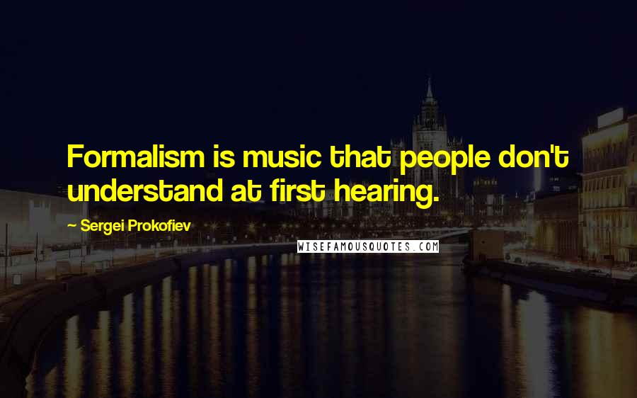 Sergei Prokofiev Quotes: Formalism is music that people don't understand at first hearing.