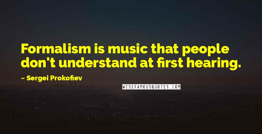 Sergei Prokofiev Quotes: Formalism is music that people don't understand at first hearing.