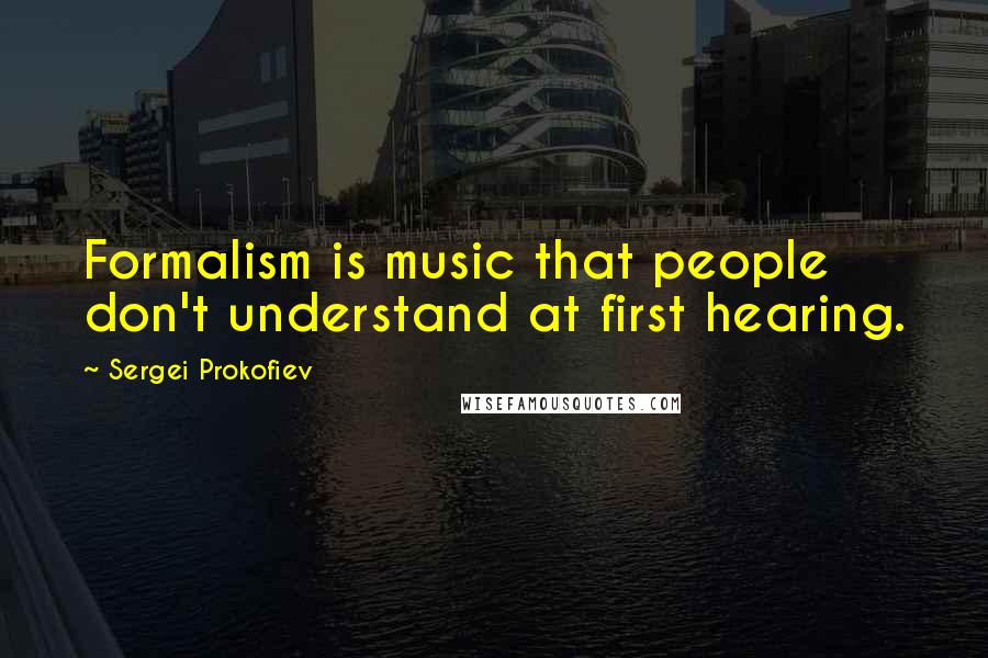 Sergei Prokofiev Quotes: Formalism is music that people don't understand at first hearing.