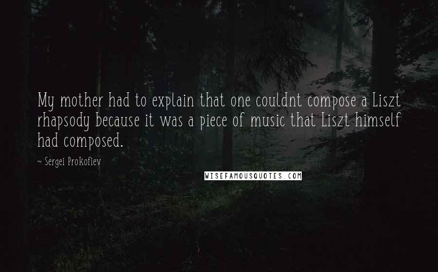 Sergei Prokofiev Quotes: My mother had to explain that one couldnt compose a Liszt rhapsody because it was a piece of music that Liszt himself had composed.