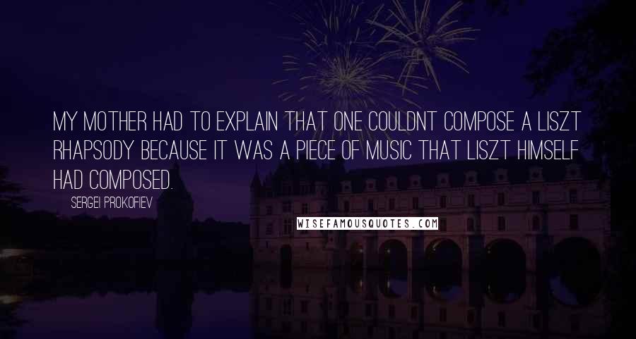 Sergei Prokofiev Quotes: My mother had to explain that one couldnt compose a Liszt rhapsody because it was a piece of music that Liszt himself had composed.