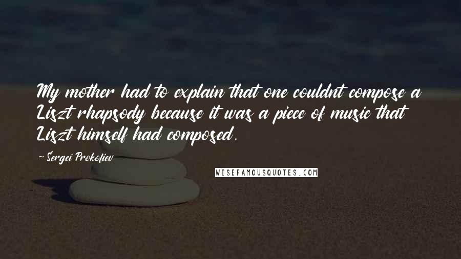 Sergei Prokofiev Quotes: My mother had to explain that one couldnt compose a Liszt rhapsody because it was a piece of music that Liszt himself had composed.