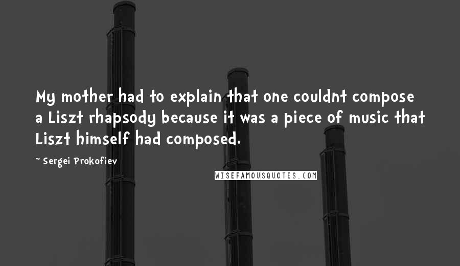 Sergei Prokofiev Quotes: My mother had to explain that one couldnt compose a Liszt rhapsody because it was a piece of music that Liszt himself had composed.