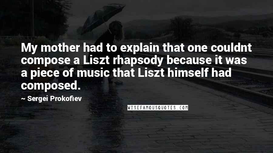 Sergei Prokofiev Quotes: My mother had to explain that one couldnt compose a Liszt rhapsody because it was a piece of music that Liszt himself had composed.