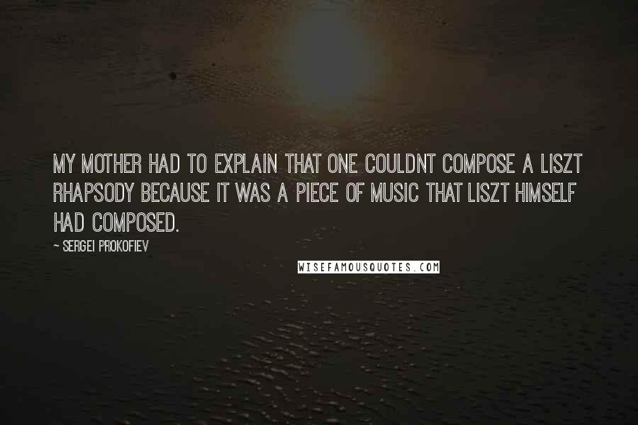 Sergei Prokofiev Quotes: My mother had to explain that one couldnt compose a Liszt rhapsody because it was a piece of music that Liszt himself had composed.