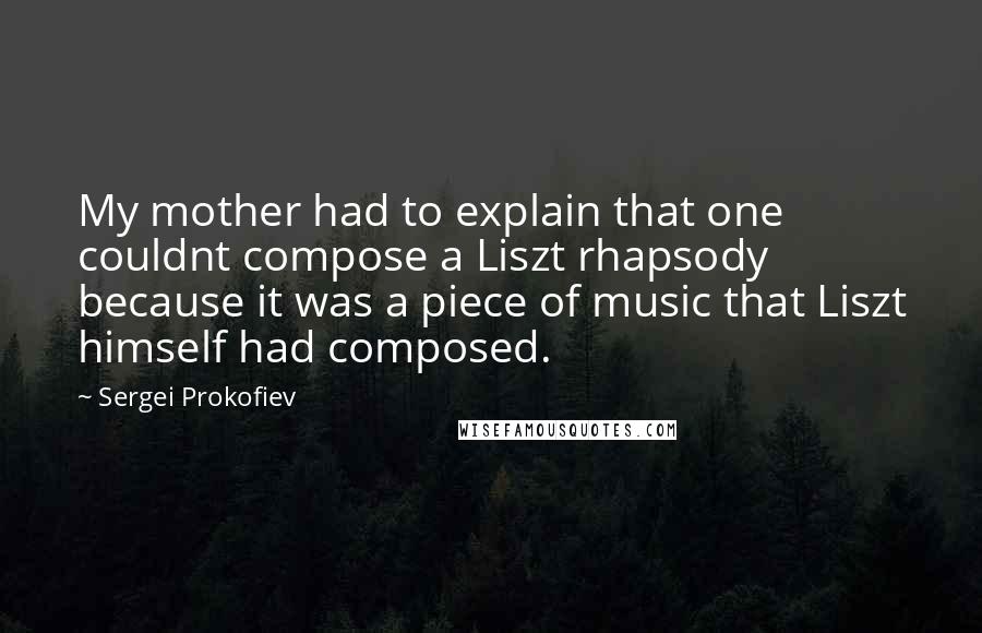 Sergei Prokofiev Quotes: My mother had to explain that one couldnt compose a Liszt rhapsody because it was a piece of music that Liszt himself had composed.