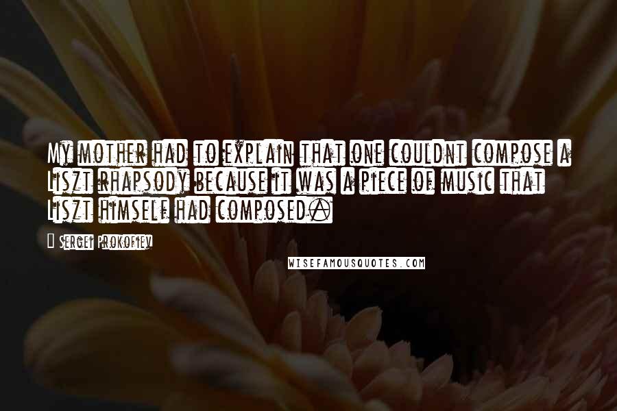 Sergei Prokofiev Quotes: My mother had to explain that one couldnt compose a Liszt rhapsody because it was a piece of music that Liszt himself had composed.