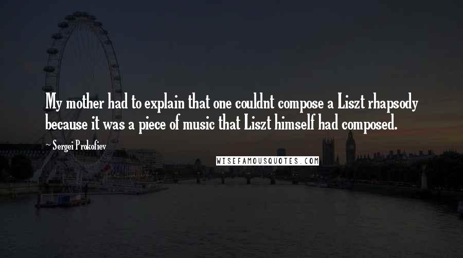 Sergei Prokofiev Quotes: My mother had to explain that one couldnt compose a Liszt rhapsody because it was a piece of music that Liszt himself had composed.