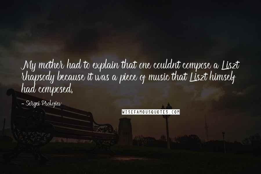 Sergei Prokofiev Quotes: My mother had to explain that one couldnt compose a Liszt rhapsody because it was a piece of music that Liszt himself had composed.