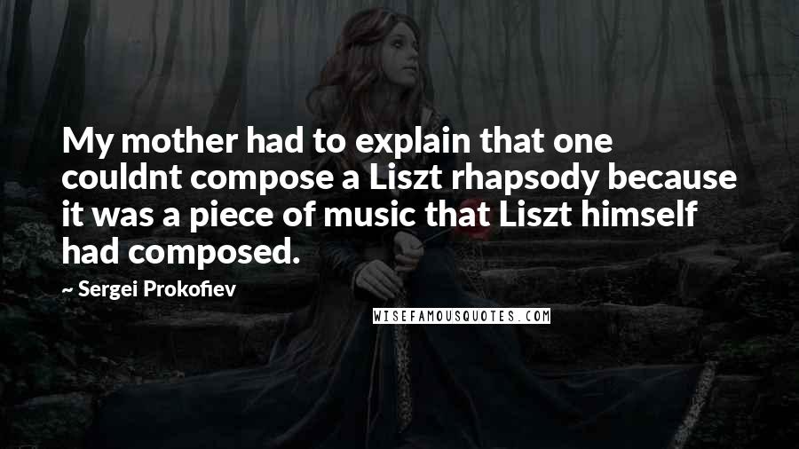 Sergei Prokofiev Quotes: My mother had to explain that one couldnt compose a Liszt rhapsody because it was a piece of music that Liszt himself had composed.