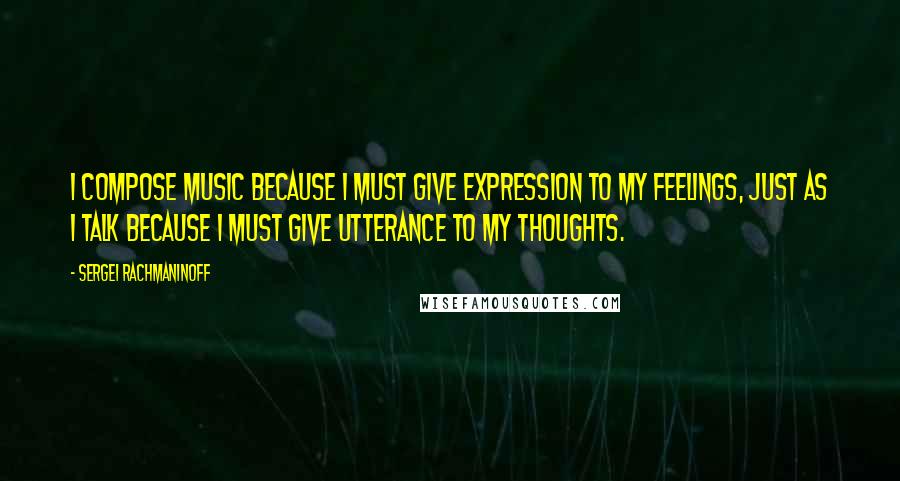 Sergei Rachmaninoff Quotes: I compose music because I must give expression to my feelings, just as I talk because I must give utterance to my thoughts.