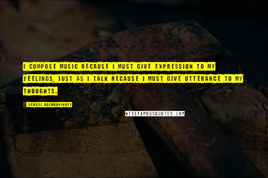 Sergei Rachmaninoff Quotes: I compose music because I must give expression to my feelings, just as I talk because I must give utterance to my thoughts.