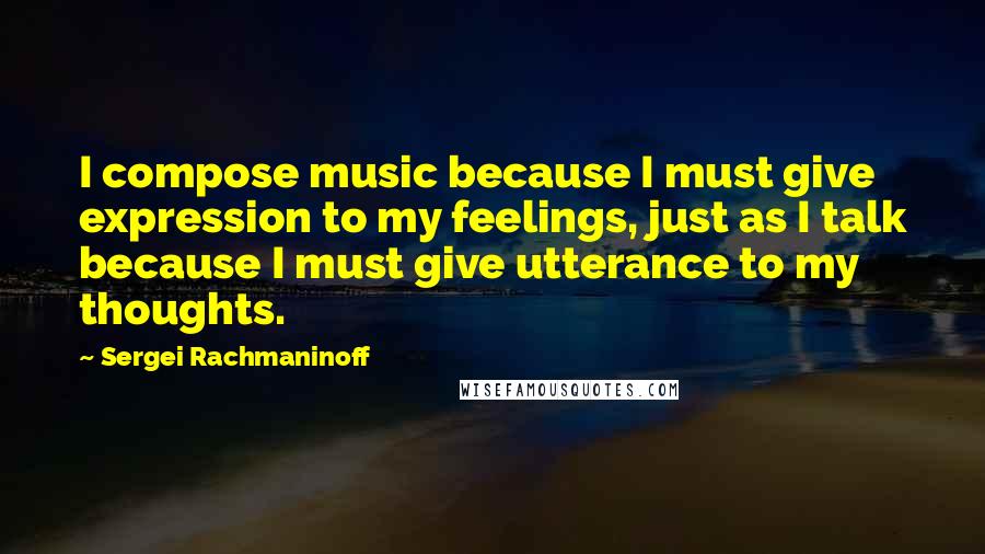 Sergei Rachmaninoff Quotes: I compose music because I must give expression to my feelings, just as I talk because I must give utterance to my thoughts.