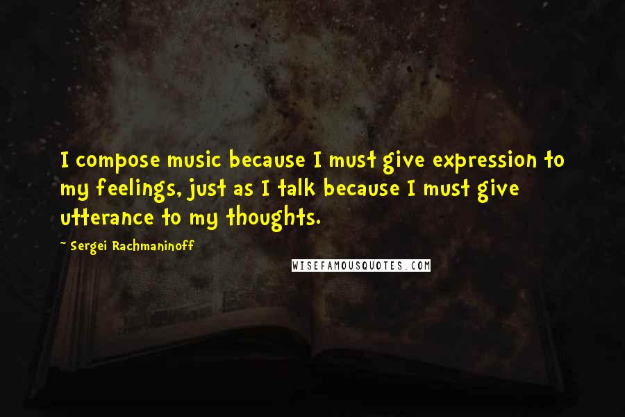 Sergei Rachmaninoff Quotes: I compose music because I must give expression to my feelings, just as I talk because I must give utterance to my thoughts.