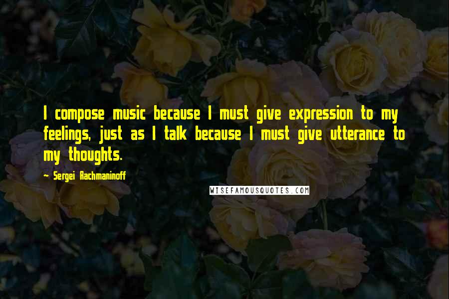 Sergei Rachmaninoff Quotes: I compose music because I must give expression to my feelings, just as I talk because I must give utterance to my thoughts.