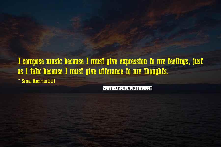 Sergei Rachmaninoff Quotes: I compose music because I must give expression to my feelings, just as I talk because I must give utterance to my thoughts.