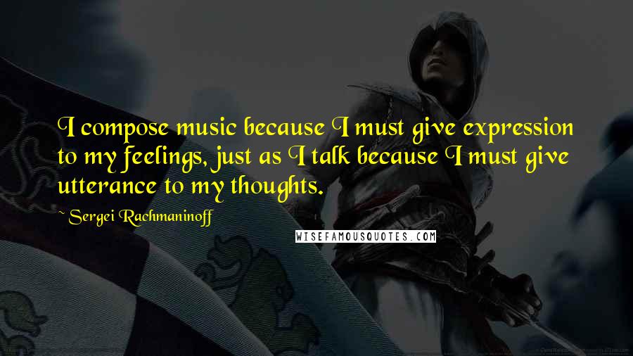 Sergei Rachmaninoff Quotes: I compose music because I must give expression to my feelings, just as I talk because I must give utterance to my thoughts.