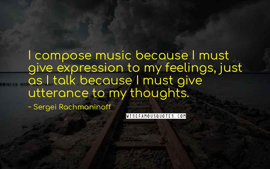 Sergei Rachmaninoff Quotes: I compose music because I must give expression to my feelings, just as I talk because I must give utterance to my thoughts.