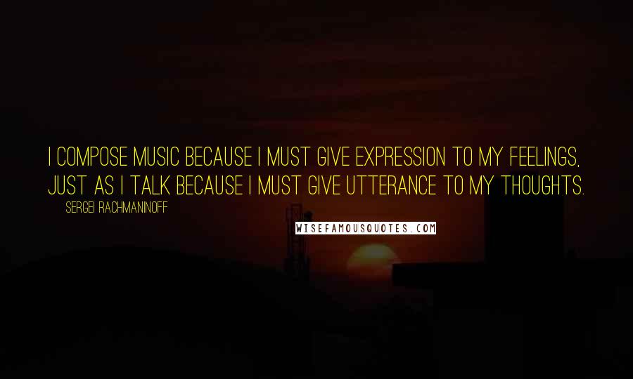 Sergei Rachmaninoff Quotes: I compose music because I must give expression to my feelings, just as I talk because I must give utterance to my thoughts.