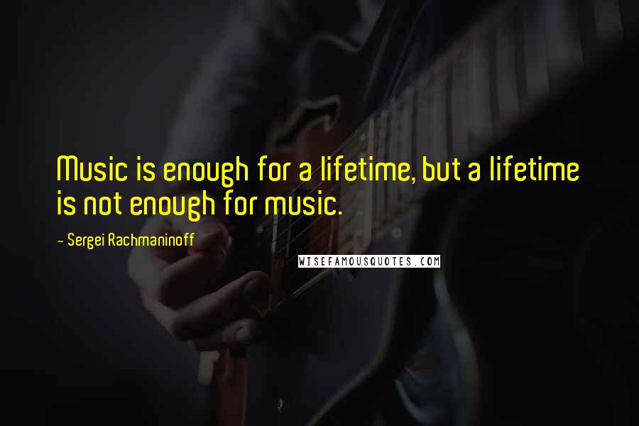 Sergei Rachmaninoff Quotes: Music is enough for a lifetime, but a lifetime is not enough for music.