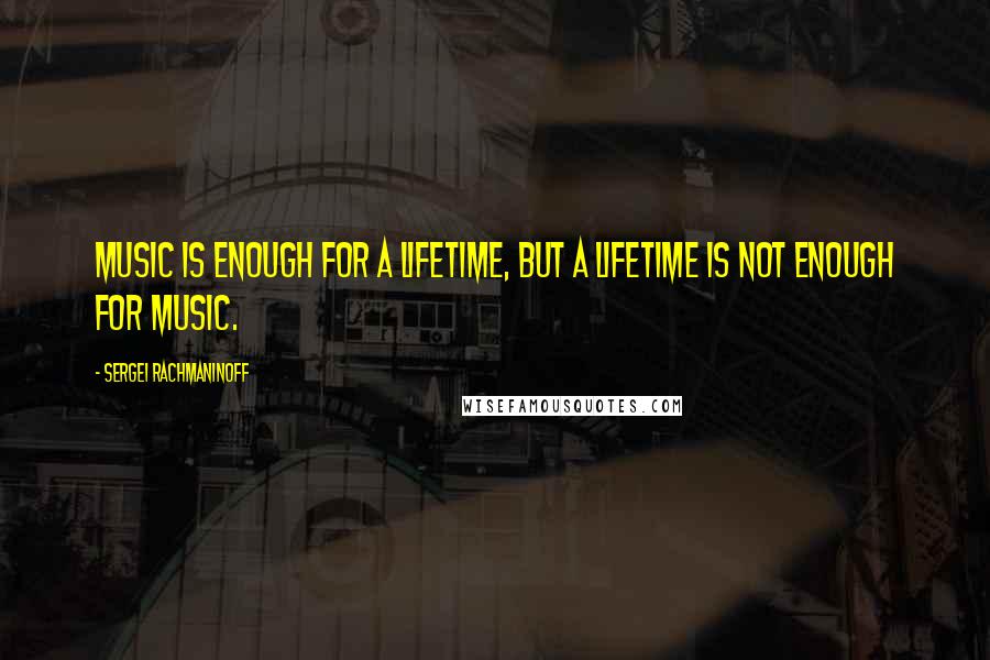 Sergei Rachmaninoff Quotes: Music is enough for a lifetime, but a lifetime is not enough for music.