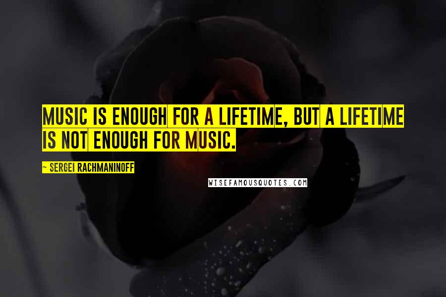 Sergei Rachmaninoff Quotes: Music is enough for a lifetime, but a lifetime is not enough for music.