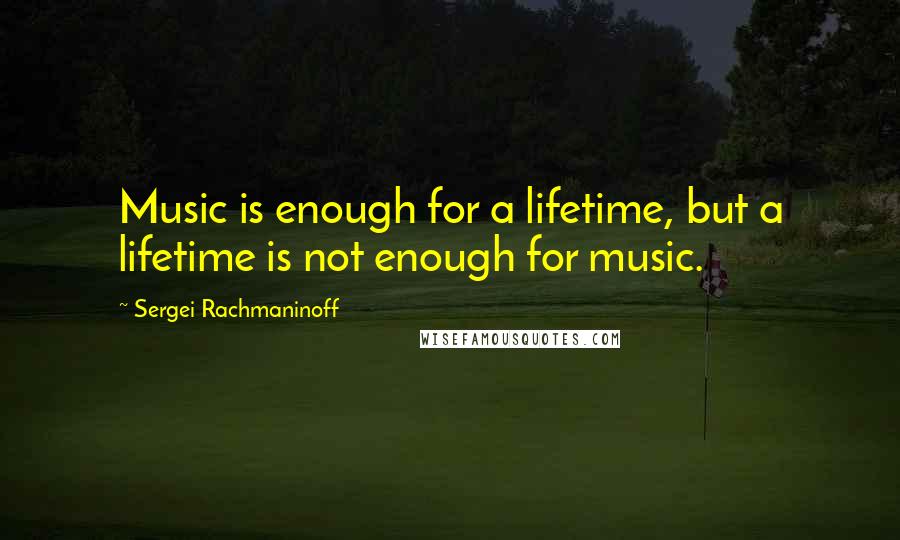 Sergei Rachmaninoff Quotes: Music is enough for a lifetime, but a lifetime is not enough for music.