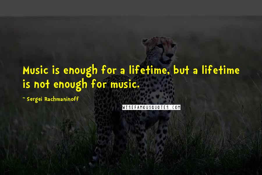 Sergei Rachmaninoff Quotes: Music is enough for a lifetime, but a lifetime is not enough for music.