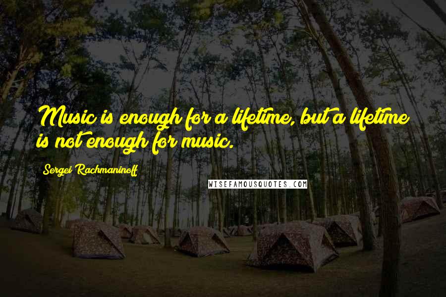 Sergei Rachmaninoff Quotes: Music is enough for a lifetime, but a lifetime is not enough for music.