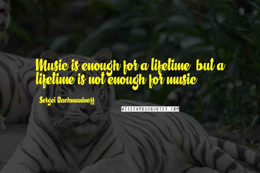 Sergei Rachmaninoff Quotes: Music is enough for a lifetime, but a lifetime is not enough for music.