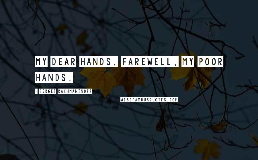 Sergei Rachmaninoff Quotes: My dear hands. Farewell, my poor hands.