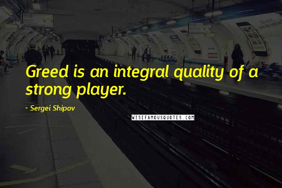 Sergei Shipov Quotes: Greed is an integral quality of a strong player.