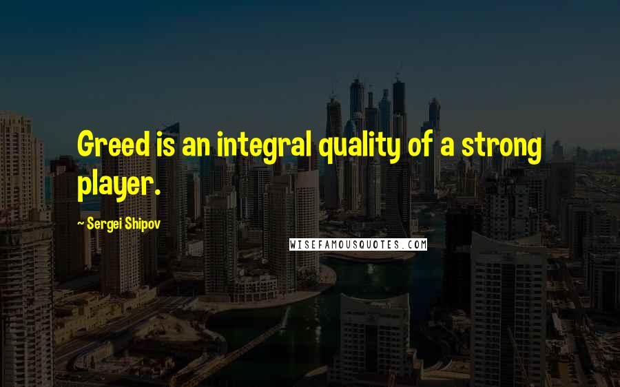 Sergei Shipov Quotes: Greed is an integral quality of a strong player.