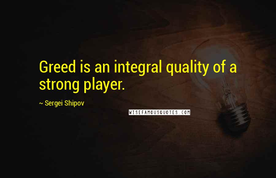 Sergei Shipov Quotes: Greed is an integral quality of a strong player.