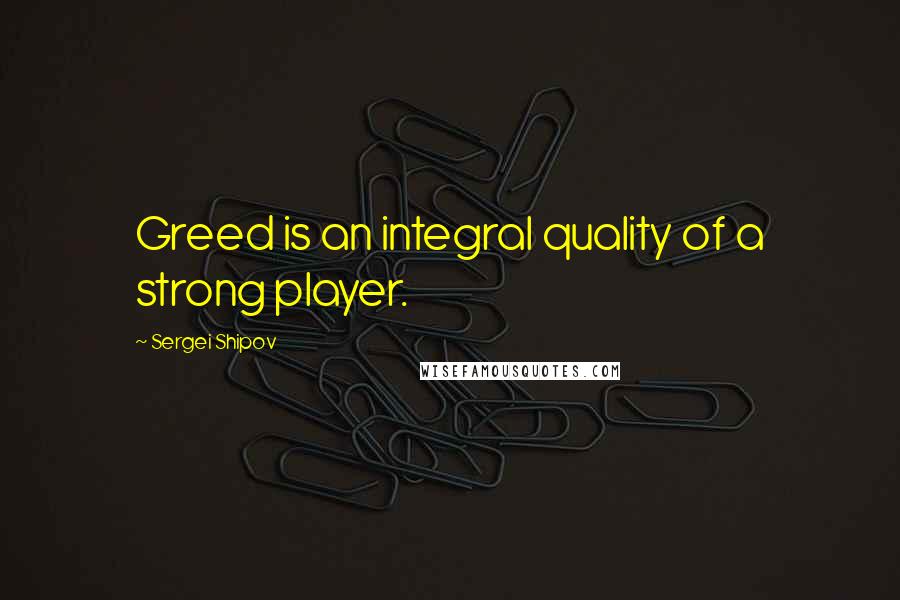 Sergei Shipov Quotes: Greed is an integral quality of a strong player.