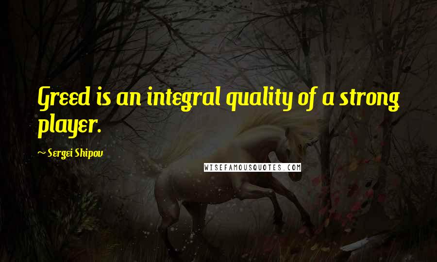 Sergei Shipov Quotes: Greed is an integral quality of a strong player.