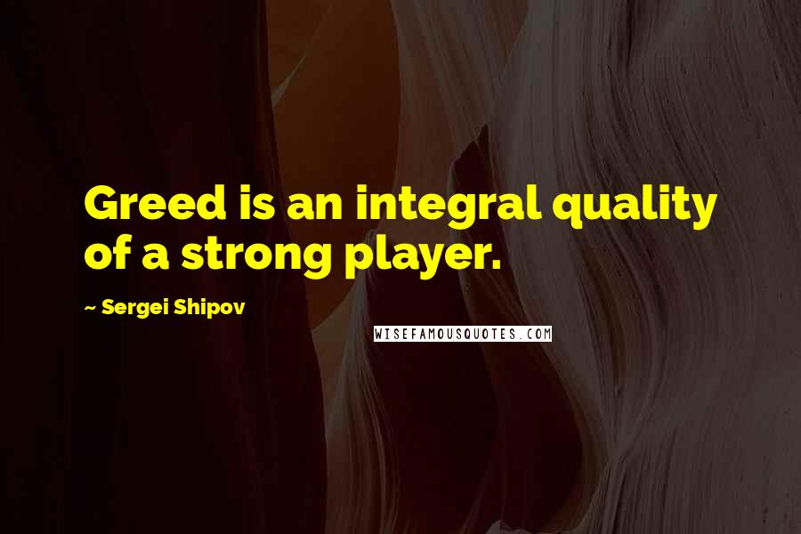 Sergei Shipov Quotes: Greed is an integral quality of a strong player.