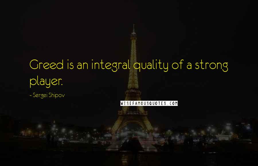 Sergei Shipov Quotes: Greed is an integral quality of a strong player.