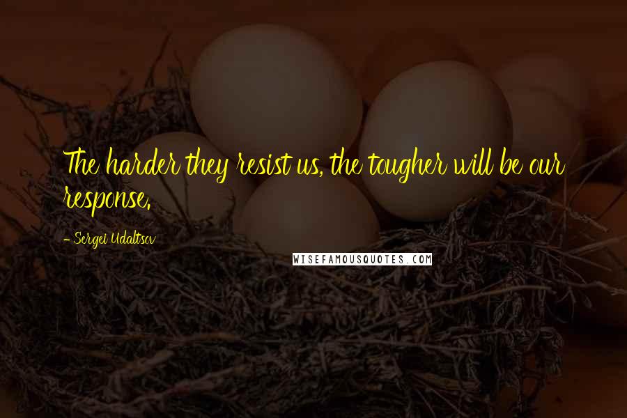 Sergei Udaltsov Quotes: The harder they resist us, the tougher will be our response.