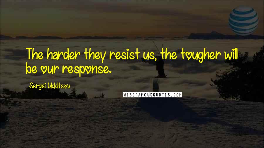 Sergei Udaltsov Quotes: The harder they resist us, the tougher will be our response.