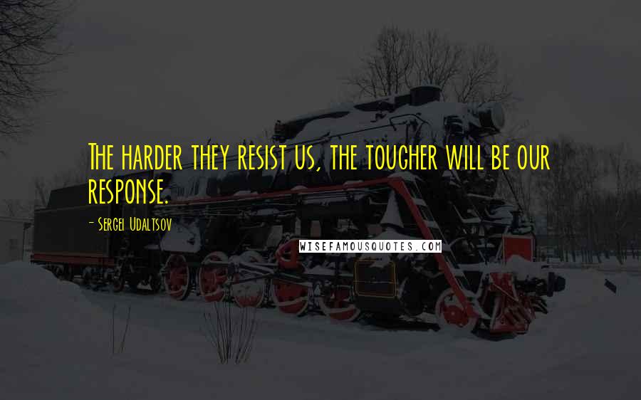 Sergei Udaltsov Quotes: The harder they resist us, the tougher will be our response.