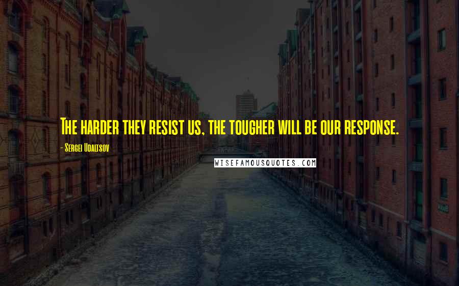 Sergei Udaltsov Quotes: The harder they resist us, the tougher will be our response.