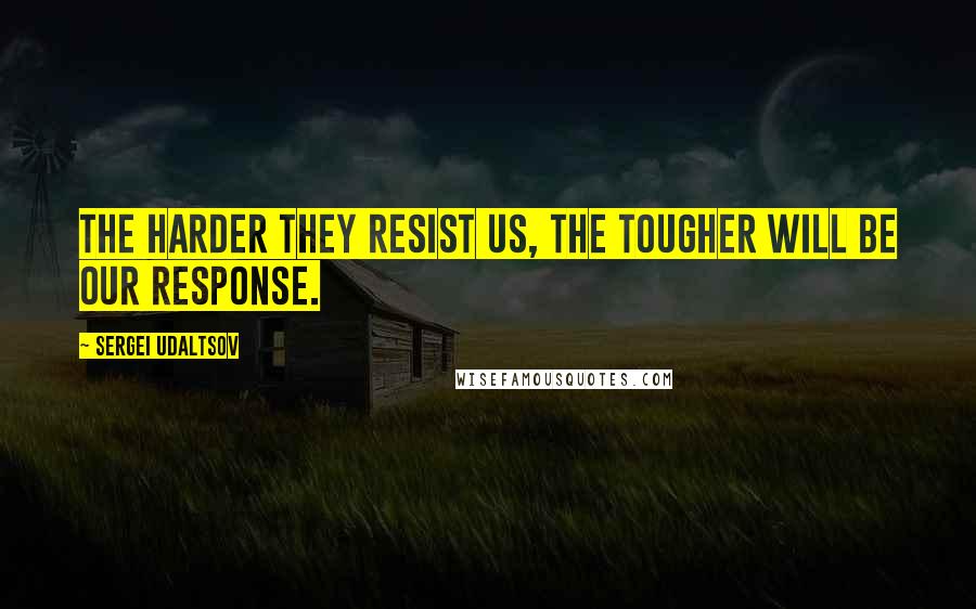 Sergei Udaltsov Quotes: The harder they resist us, the tougher will be our response.