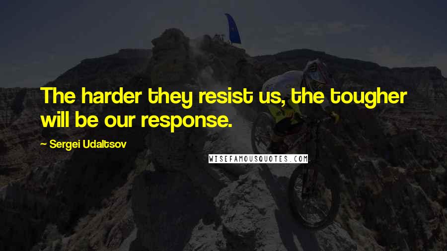 Sergei Udaltsov Quotes: The harder they resist us, the tougher will be our response.