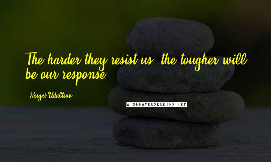 Sergei Udaltsov Quotes: The harder they resist us, the tougher will be our response.
