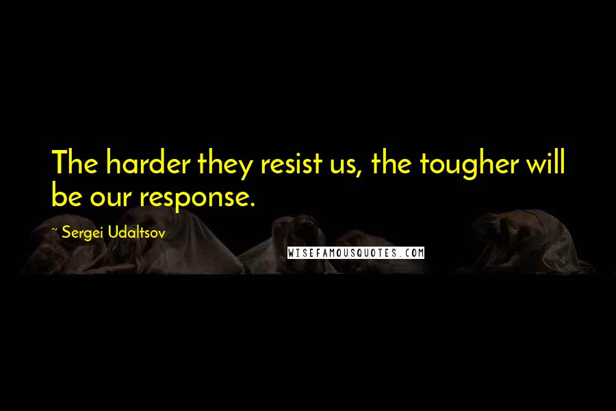 Sergei Udaltsov Quotes: The harder they resist us, the tougher will be our response.