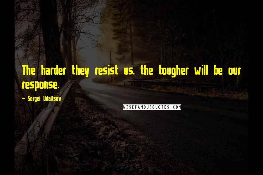 Sergei Udaltsov Quotes: The harder they resist us, the tougher will be our response.